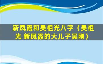 新凤霞和吴祖光八字（吴祖光 新凤霞的大儿子吴刚）